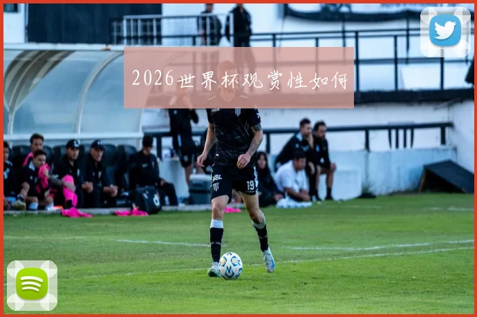 2026世界杯观赏性如何