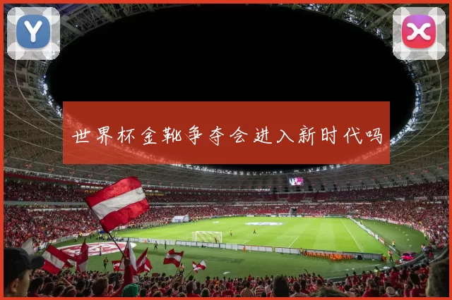 世界杯金靴争夺会进入新时代吗