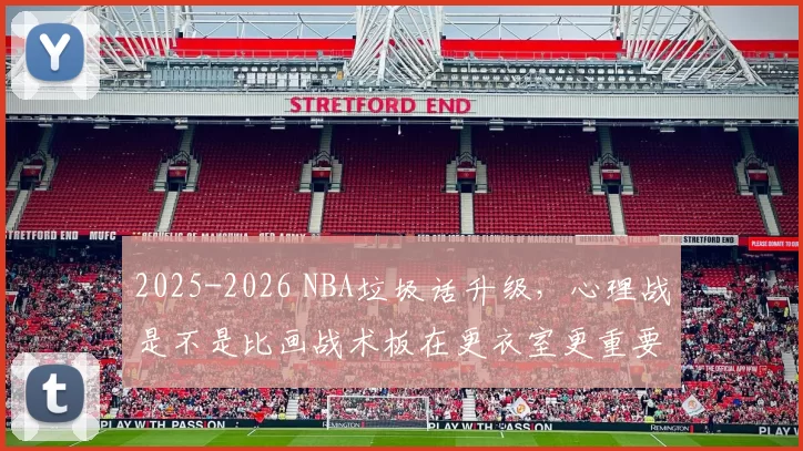 2025-2026 NBA垃圾话升级，心理战是不是比画战术板在更衣室更重要了
