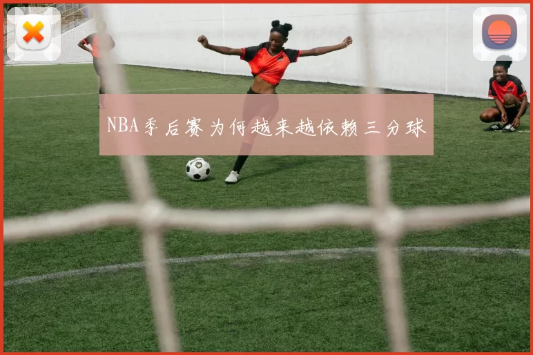 NBA季后赛为何越来越依赖三分球