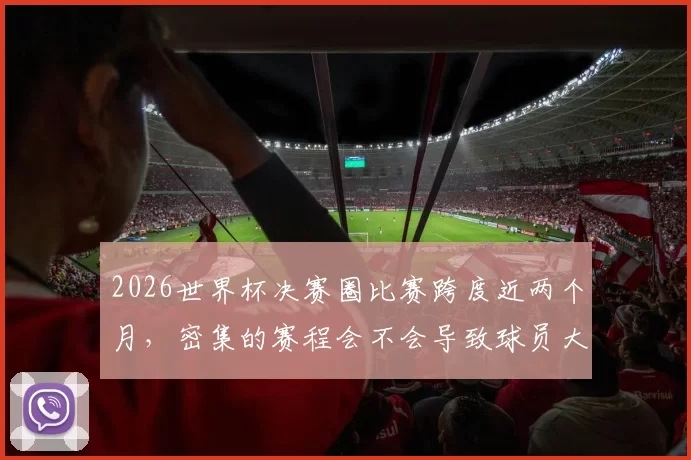 2026世界杯决赛圈比赛跨度近两个月，密集的赛程会不会导致球员大面积伤病影响观赏性