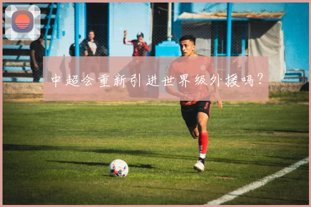 中超会重新引进世界级外援吗？