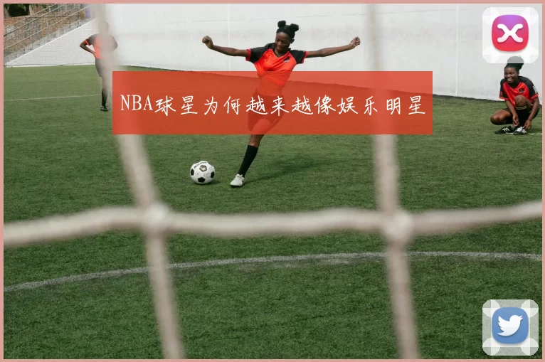 NBA球星为何越来越像娱乐明星