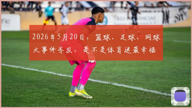 2026年5月20日，篮球、足球、网球大事件齐发，是不是体育迷最幸福也最累的一天