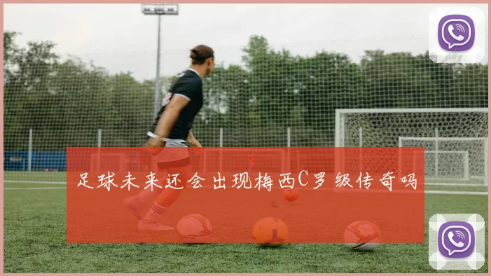 足球未来还会出现梅西C罗级传奇吗