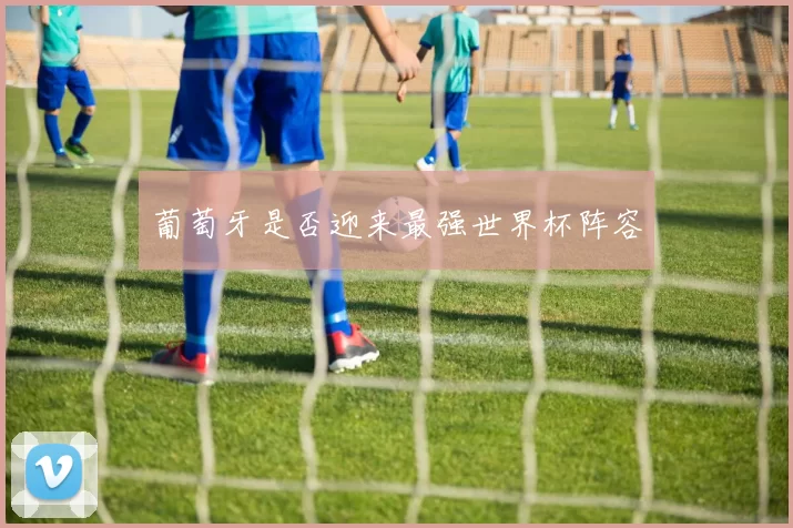 葡萄牙是否迎来最强世界杯阵容