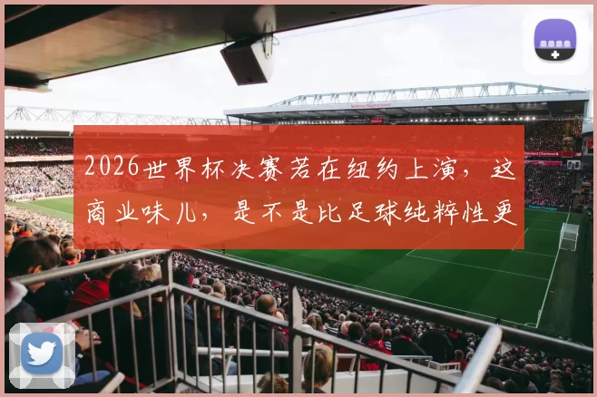 2026世界杯决赛若在纽约上演，这商业味儿，是不是比足球纯粹性更浓了