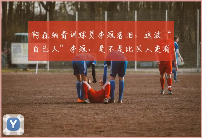 阿森纳青训球员夺冠落泪，这波“自己人”夺冠，是不是比买人更有归属感