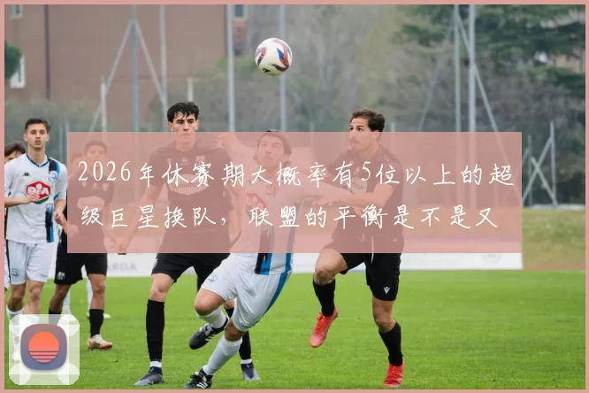 2026年休赛期大概率有5位以上的超级巨星换队，联盟的平衡是不是又要洗牌了