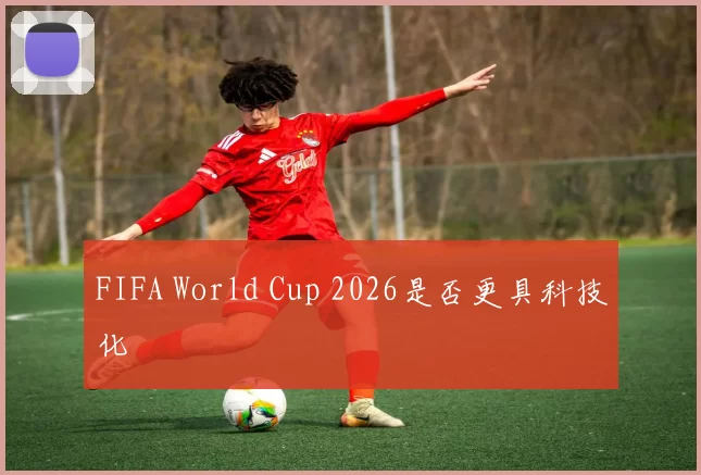 FIFA World Cup 2026是否更具科技化