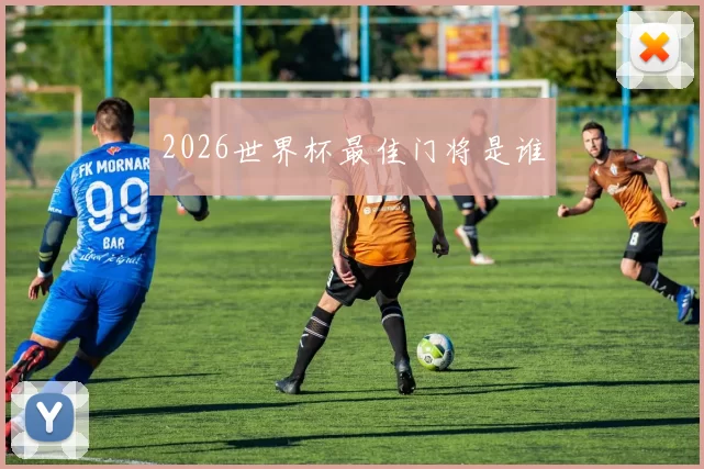 2026世界杯最佳门将是谁